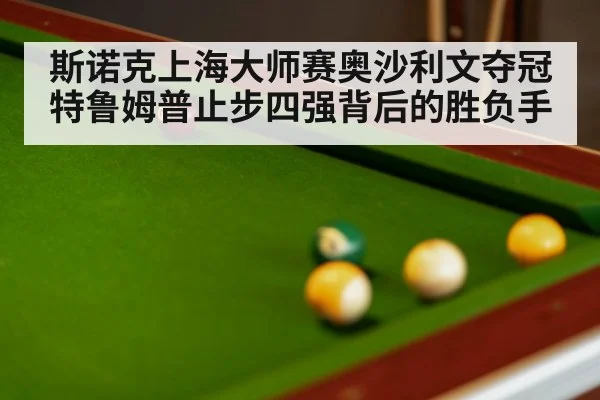 斯诺克上海大师赛奥沙利文夺冠 特鲁姆普止步四强背后的胜负手 | OD.com