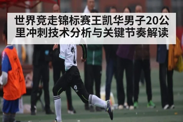 世界竞走锦标赛王凯华男子20公里冲刺技术分析与关键节奏解读