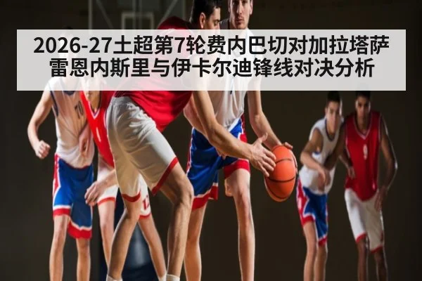 2026-27土超第7轮费内巴切对加拉塔萨雷恩内斯里与伊卡尔迪锋线对决分析