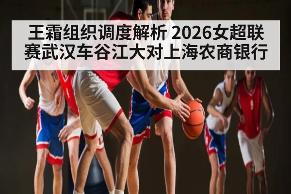 王霜组织调度解析 2026女超联赛武汉车谷江大对上海农商银行