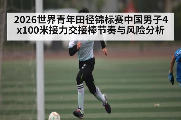 2026世界青年田径锦标赛中国男子4x100米接力交接棒节奏与风险分析