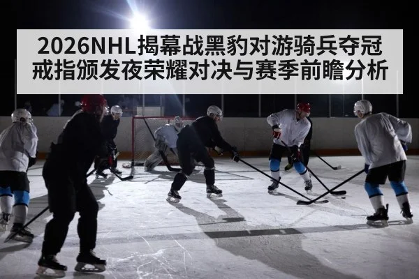 2026NHL揭幕战黑豹对游骑兵夺冠戒指颁发夜荣耀对决与赛季前瞻分析