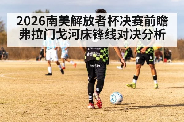 2026南美解放者杯决赛前瞻 弗拉门戈河床锋线对决分析