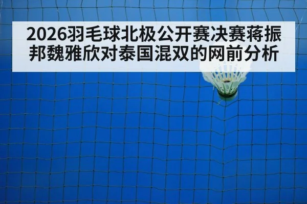 2026羽毛球北极公开赛决赛蒋振邦魏雅欣对泰国混双的网前分析