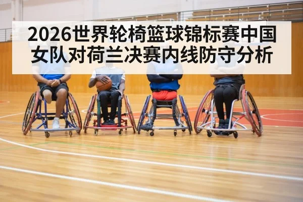 2026世界轮椅篮球锦标赛中国女队对荷兰决赛内线防守分析