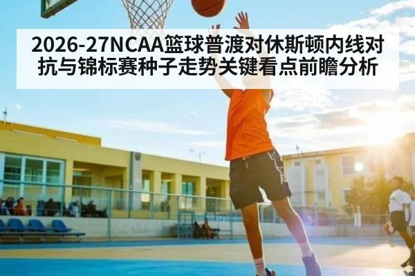 2026-27NCAA篮球普渡对休斯顿内线对抗与锦标赛种子走势关键看点前瞻分析