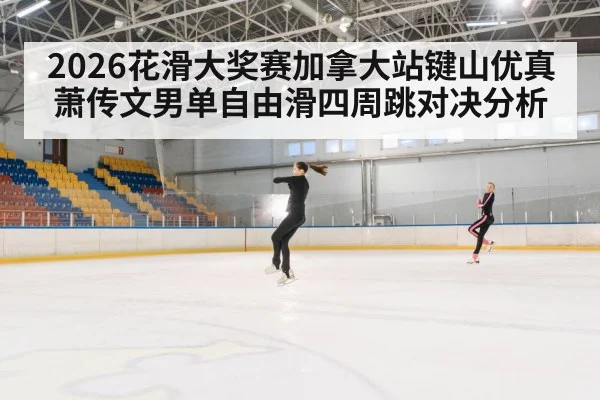 2026花滑大奖赛加拿大站键山优真萧传文男单自由滑四周跳对决分析