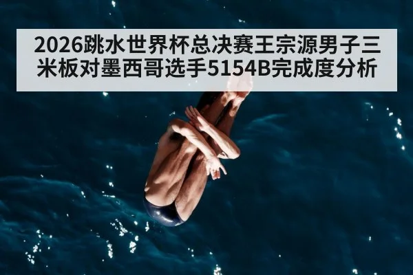 2026跳水世界杯总决赛王宗源男子三米板对墨西哥选手5154B完成度分析 | OD.com